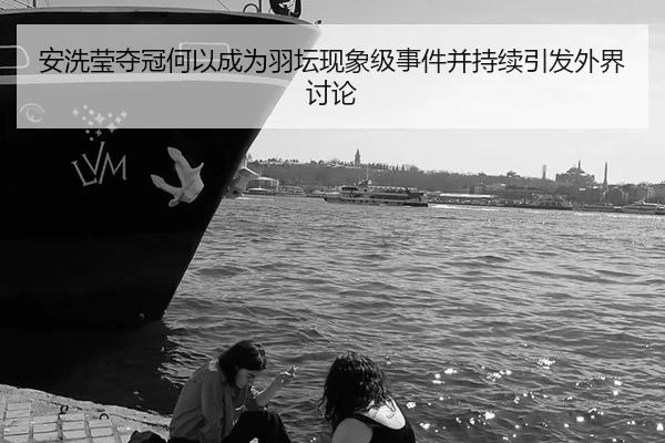 安洗莹夺冠何以成为羽坛现象级事件并持续引发外界讨论