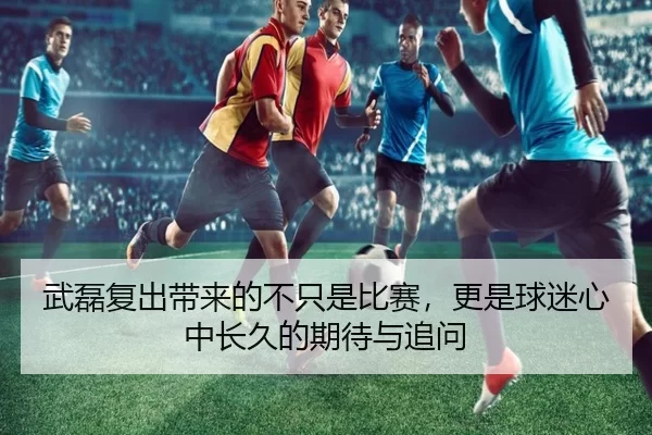 武磊复出带来的不只是比赛，更是球迷心中长久的期待与追问